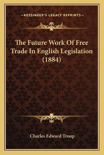 Cover image for The Future Work of Free Trade in English Legislation (1884)