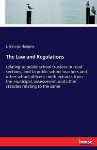 Cover image for The Law and Regulations: relating to public school trustees in rural sections, and to public school teachers and other school officers: with extracts from the municipal, assessment, and other statutes relating to the same