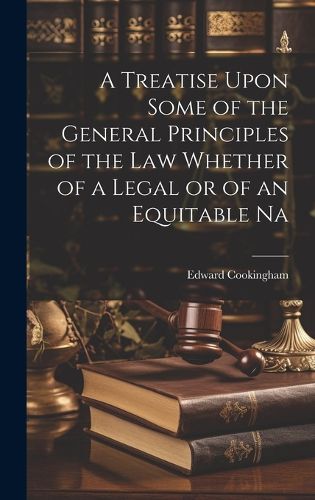 Cover image for A Treatise Upon Some of the General Principles of the Law Whether of a Legal or of an Equitable Na