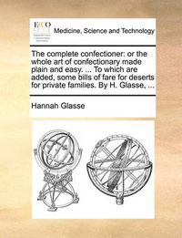 Cover image for The Complete Confectioner: Or the Whole Art of Confectionary Made Plain and Easy. ... to Which Are Added, Some Bills of Fare for Deserts for Private Families. by H. Glasse, ...