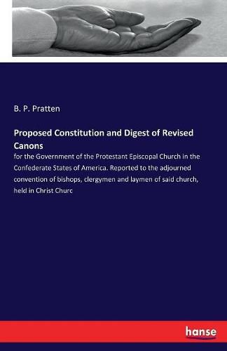 Proposed Constitution and Digest of Revised Canons: for the Government of the Protestant Episcopal Church in the Confederate States of America. Reported to the adjourned convention of bishops, clergymen and laymen of said church, held in Christ Churc