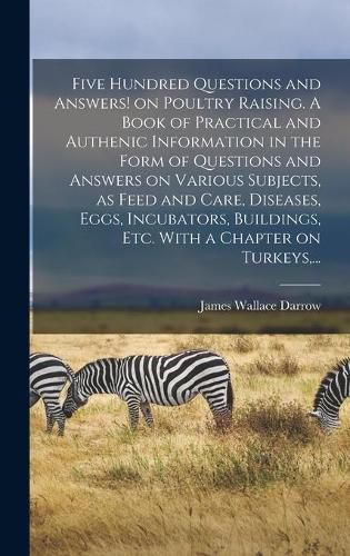 Cover image for Five Hundred Questions and Answers! on Poultry Raising. A Book of Practical and Authenic Information in the Form of Questions and Answers on Various Subjects, as Feed and Care, Diseases, Eggs, Incubators, Buildings, Etc. With a Chapter on Turkeys, ...