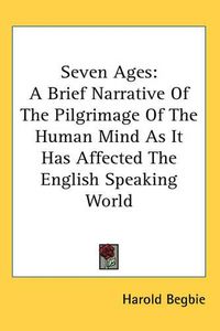 Cover image for Seven Ages: A Brief Narrative Of The Pilgrimage Of The Human Mind As It Has Affected The English Speaking World