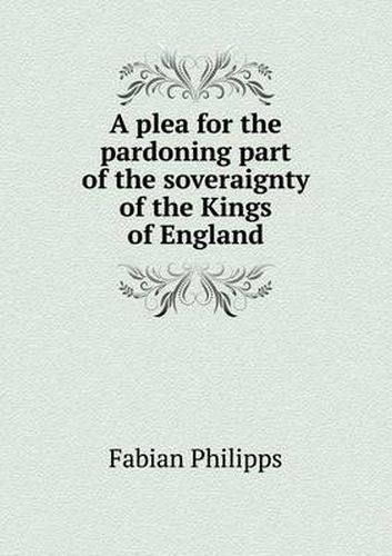 Cover image for A plea for the pardoning part of the soveraignty of the Kings of England