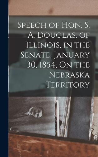 Cover image for Speech of Hon. S. A. Douglas, of Illinois, in the Senate, January 30, 1854, On the Nebraska Territory