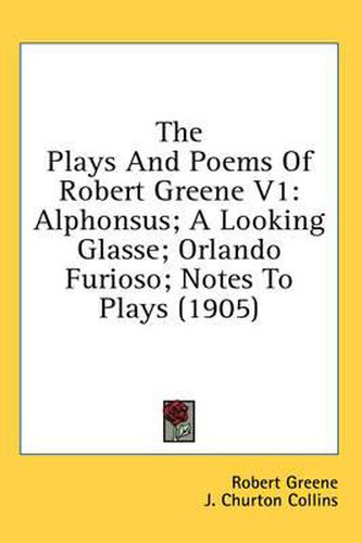 Cover image for The Plays and Poems of Robert Greene V1: Alphonsus; A Looking Glasse; Orlando Furioso; Notes to Plays (1905)