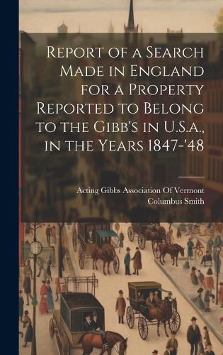 Cover image for Report of a Search Made in England for a Property Reported to Belong to the Gibb's in U.S.a., in the Years 1847-'48