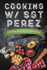 Cover image for Cooking w/ Sgt Perez "Even More Meals from a Military Man"