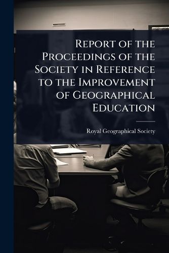 Cover image for Report of the Proceedings of the Society in Reference to the Improvement of Geographical Education