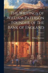 Cover image for The Writings of William Paterson ... Founder of the Bank of England; Volume 2