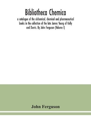 Bibliotheca chemica: a catalogue of the alchemical, chemical and pharmaceutical books in the collection of the late James Young of Kelly and Durris. By John Ferguson (Volume I)