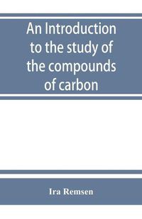 Cover image for An introduction to the study of the compounds of carbon; or, Organic chemistry