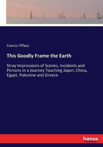 This Goodly Frame the Earth: Stray Impressions of Scenes, Incidents and Persons in a Journey Touching Japan, China, Egypt, Palestine and Greece