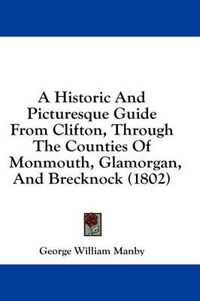 Cover image for A Historic and Picturesque Guide from Clifton, Through the Counties of Monmouth, Glamorgan, and Brecknock (1802)