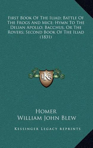 Cover image for First Book of the Iliad; Battle of the Frogs and Mice; Hymn to the Delian Apollo; Bacchus, or the Rovers; Second Book of the Iliad (1831)