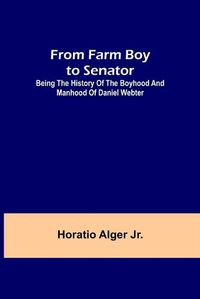 Cover image for From Farm Boy to Senator: Being the History of the Boyhood and Manhood of Daniel Webter