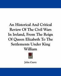 Cover image for An Historical and Critical Review of the Civil Wars in Ireland, from the Reign of Queen Elizabeth to the Settlements Under King William