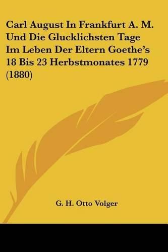 Cover image for Carl August in Frankfurt A. M. Und Die Glucklichsten Tage Im Leben Der Eltern Goethe's 18 Bis 23 Herbstmonates 1779 (1880)