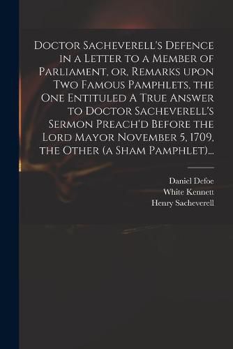 Doctor Sacheverell's Defence in a Letter to a Member of Parliament, or, Remarks Upon Two Famous Pamphlets, the One Entituled A True Answer to Doctor Sacheverell's Sermon Preach'd Before the Lord Mayor November 5, 1709, the Other (a Sham Pamphlet)...