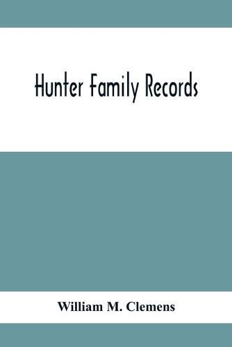 Hunter Family Records: An Account Of The First American Settlers And Colonial Families Of The Name Of Hunter, And Other Genealogical And Historical Data, Mostly New And Original Material, Including Early Wills And Marriages Heretofore Unpublished