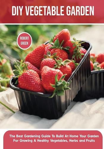 Cover image for DIY Vegetable Garden: The Best Gardening Guide To Build At Home Your Garden For Growing A Healthy Vegetables, Herbs and Fruits