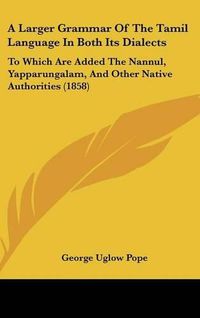 Cover image for A Larger Grammar of the Tamil Language in Both Its Dialects: To Which Are Added the Nannul, Yapparungalam, and Other Native Authorities (1858)