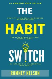 Cover image for The Habit Switch: How Little Changes Can Produce Massive Results for Your Health, Diet and Energy Levels by Introducing Incremental Mini Habits