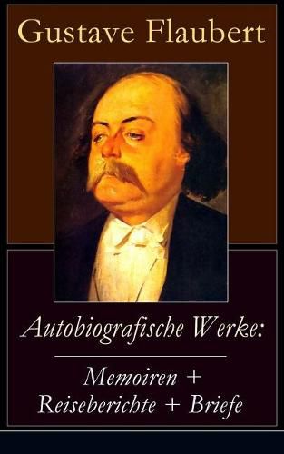 Cover image for Autobiografische Werke: Memoiren + Reiseberichte + Briefe:  ber Feld und Strand + Briefe aus dem Orient + Gedanken eines Zweiflers (Erinnerungen + Reisen und Eindr cke + Korrespondenz mit verschiedenen Pers nlichkeiten in Flauberts Leben)