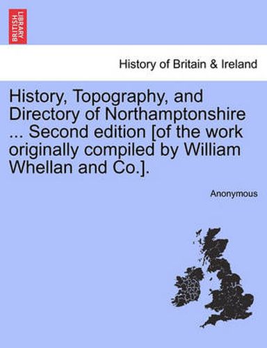 Cover image for History, Topography, and Directory of Northamptonshire ... Second edition [of the work originally compiled by William Whellan and Co.].