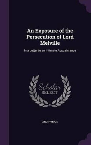 Cover image for An Exposure of the Persecution of Lord Melville: In a Letter to an Intimate Acquaintance