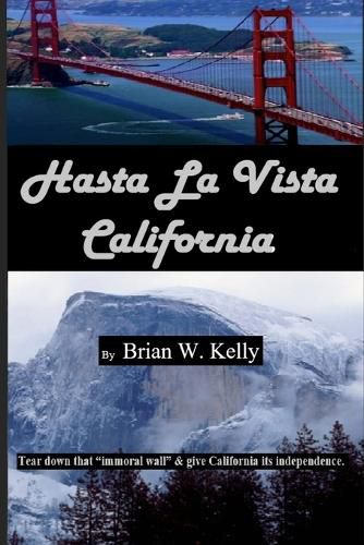 Cover image for Hasta La Vista California: Tear down that  immoral wall,  and give California its independence.