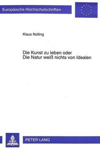 Cover image for Die Kunst Zu Leben Oder Die Natur Weiss Nichts Von Idealen: Eine Untersuchung Zur Grundhaltung Der Maessigung in Werk Und Leben Christoph Martin Wielands