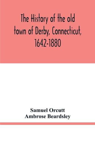 Cover image for The history of the old town of Derby, Connecticut, 1642-1880. With biographies and genealogies