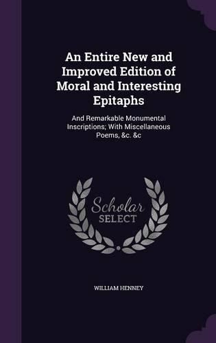 Cover image for An Entire New and Improved Edition of Moral and Interesting Epitaphs: And Remarkable Monumental Inscriptions; With Miscellaneous Poems, &C. &C