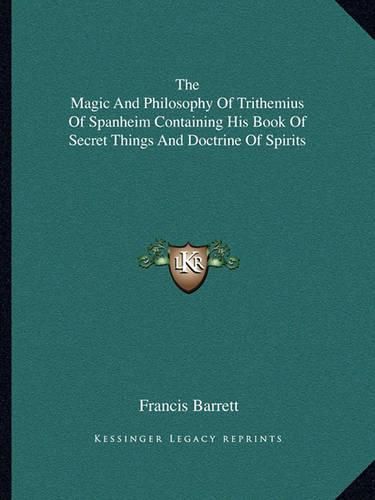 The Magic and Philosophy of Trithemius of Spanheim Containing His Book of Secret Things and Doctrine of Spirits