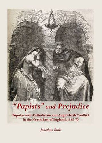 Papists  and Prejudice: Popular Anti-Catholicism and Anglo-Irish Conflict in the North East of England, 1845-70