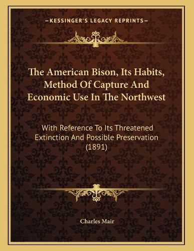 Cover image for The American Bison, Its Habits, Method of Capture and Economic Use in the Northwest: With Reference to Its Threatened Extinction and Possible Preservation (1891)