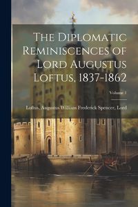 Cover image for The Diplomatic Reminiscences of Lord Augustus Loftus, 1837-1862; Volume 1