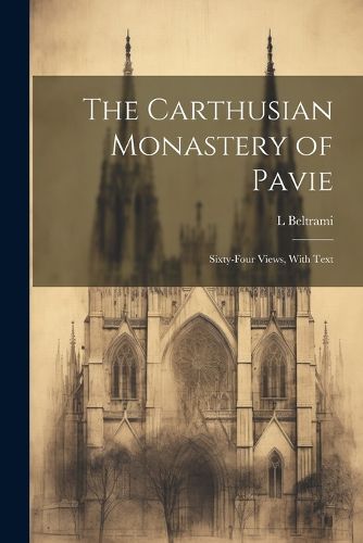 Cover image for The Carthusian Monastery of Pavie; Sixty-four Views, With Text