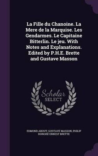 La Fille Du Chanoine. La Mere de La Marquise. Les Gendarmes. Le Capitaine Bitterlin. Le Jeu. with Notes and Explanations. Edited by P.H.E. Brette and Gustave Masson