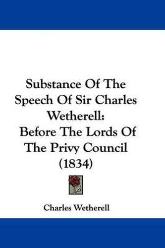 Substance of the Speech of Sir Charles Wetherell: Before the Lords of the Privy Council (1834)