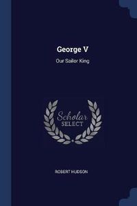 Cover image for George V: Our Sailor King