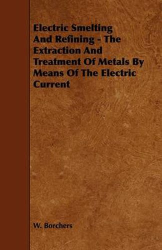 Cover image for Electric Smelting And Refining - The Extraction And Treatment Of Metals By Means Of The Electric Current