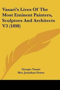 Cover image for Vasari's Lives of the Most Eminent Painters, Sculptors and Architects V3 (1898)