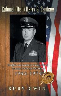 Cover image for Colonel (Ret.) Harry G. Canham: Humble and Gentle in Victory Pilot's Courage, Faith and Patriotism 1942-1974