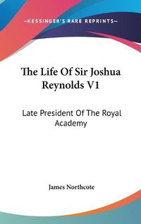 Cover image for The Life of Sir Joshua Reynolds V1: Late President of the Royal Academy