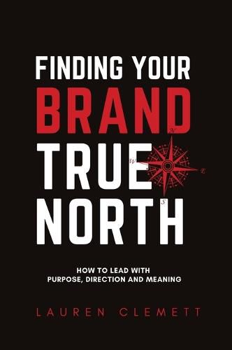 Finding Your Brand True North: How To Lead With Purpose, Direction And Meaning