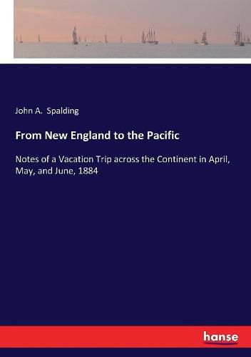 Cover image for From New England to the Pacific: Notes of a Vacation Trip across the Continent in April, May, and June, 1884