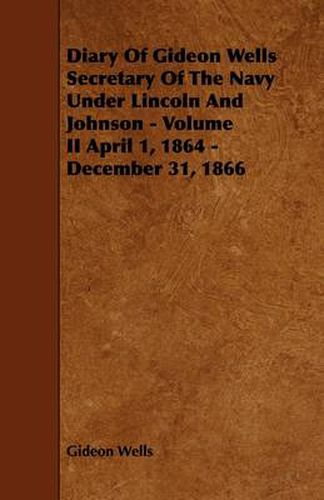 Diary Of Gideon Wells Secretary Of The Navy Under Lincoln And Johnson - Volume II April 1, 1864 - December 31, 1866