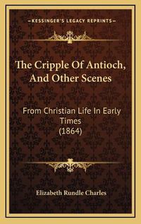 Cover image for The Cripple of Antioch, and Other Scenes: From Christian Life in Early Times (1864)